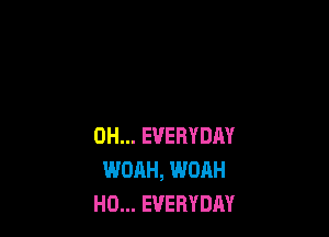 0H... EVERYDAY
WOAH, WOAH
H0... EVERYDAY