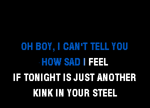 0H BOY, I CAN'T TELL YOU
HOW SAD I FEEL
IF TONIGHT IS JUST ANOTHER
KIHK IN YOUR STEEL