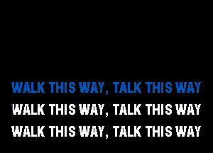 WALK THIS WAY, TALK THIS WAY
WALK THIS WAY, TALK THIS WAY
WALK THIS WAY, TALK THIS WAY