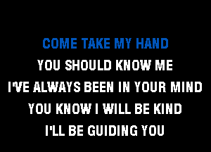 COME TAKE MY HAND
YOU SHOULD KNOW ME
I'VE ALWAYS BEEN IN YOUR MIND
YOU KNOW I WILL BE KIND
I'LL BE GUIDING YOU
