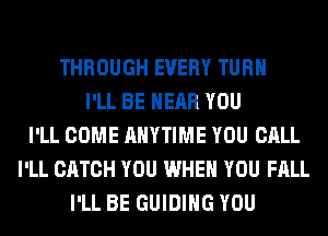 THROUGH EVERY TURN
I'LL BE NEAR YOU
I'LL COME ANYTIME YOU CALL
I'LL CATCH YOU WHEN YOU FALL
I'LL BE GUIDING YOU