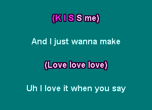 (K I S 8 me)
And ljust wanna make

(Love love love)

Uh I love it when you say