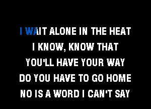 I WAIT ALONE III THE HEAT
I K 0W, I(II 0W THAT
YOU'LL HAVE YOUR WAY
DO YOU HAVE TO GO HOME
IIO IS A WORD I CAN'T SAY