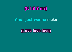 (KISSme)

And ljust wanna make

(Love love love)