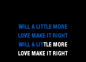 IMILL A LITTLE MORE
LOVE MAKE IT RIGHT
WILL A LITTLE MORE

LOVE MAKE IT RIGHT l