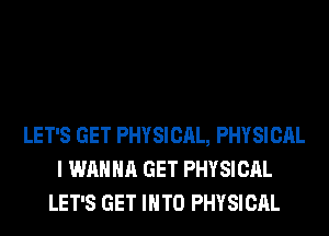 LET'S GET PHYSICAL, PHYSICAL
I WANNA GET PHYSICAL
LET'S GET INTO PHYSICAL