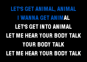 LET'S GET ANIMAL, ANIMAL
I WANNA GET ANIMAL
LET'S GET INTO ANIMAL
LET ME HEAR YOUR BODY TALK
YOUR BODY TALK
LET ME HEAR YOUR BODY TALK