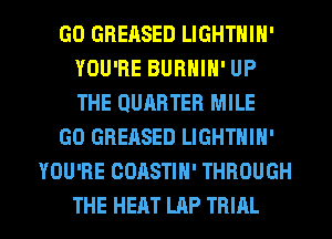 GO GBERSED LIGHTNIN'
YOU'RE BUBHIN' UP
THE QUARTER MILE

GO GREASED LIGHTNIN'

YOU'RE COASTIH' THROUGH

THE HEAT LAP TRIAL l