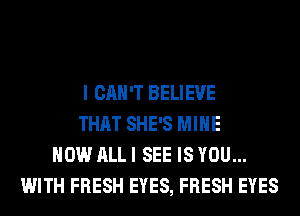 I CAN'T BELIEVE
THAT SHE'S MINE
HOW ALL I SEE IS YOU...
WITH FRESH EYES, FRESH EYES