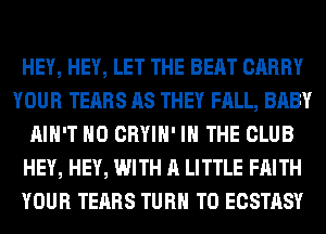 HEY, HEY, LET THE BEAT CARRY
YOUR TEARS AS THEY FALL, BABY
AIN'T H0 CRYIH' IN THE CLUB
HEY, HEY, WITH A LITTLE FAITH
YOUR TEARS TURN T0 ECSTASY