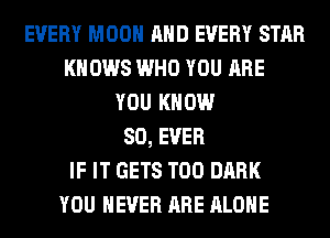 EVERY MOON AND EVERY STAR
KNOWS WHO YOU ARE
YOU KNOW
SO, EVER
IF IT GETS T00 DARK
YOU EVER ARE ALONE