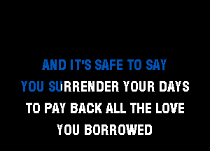 AND IT'S SAFE TO SAY
YOU SURRENDER YOUR DAYS
TO PAY BACK ALL THE LOVE
YOU BORROWED