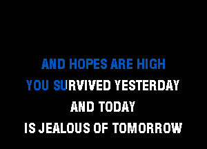 AND HOPES ARE HIGH
YOU SURVIVED YESTERDAY
AND TODAY
IS JEALOUS 0F TOMORROW