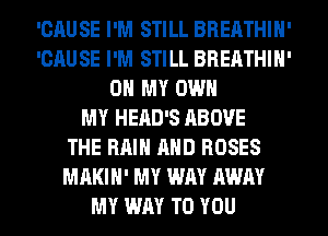 'CAUSE I'M STILL BREATHIH'
'CAUSE I'M STILL BREATHIH'
OH MY OWN
MY HEAD'S ABOVE
THE RAIN AND ROSES
MAKIH' MY WAY AWAY
MY WAY TO YOU