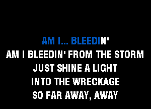 AM I... BLEEDIH'
AM I BLEEDIH' FROM THE STORM
JUST SHINE A LIGHT
INTO THE WRECKAGE
SO FAR AWAY, AWAY