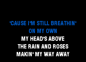 'OAUSE I'M STILL BREATHIN'
ON MY OWN
MY HEAD'S ABOVE
THE RAIN AND ROSES
MAKIH' MY WAY AWAY