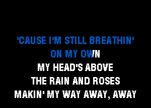 'CAUSE I'M STILL BREATHIH'
OH MY OWN
MY HEAD'S ABOVE
THE RAIN AND ROSES
MAKIH' MY WAY AWAY, AWAY