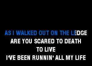 AS I WALKED OUT ON THE LEDGE
ARE YOU SCARED TO DEATH
TO LIVE
I'VE BEEN RUHHIH'ALL MY LIFE