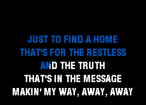 JUST TO FIND A HOME
THAT'S FOR THE RESTLESS
AND THE TRUTH
THAT'S IN THE MESSAGE
MAKIH' MY WAY, AWAY, AWAY