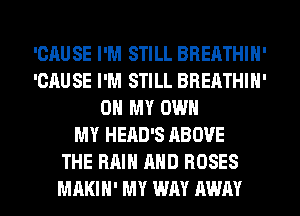 'CAUSE I'M STILL BREATHIH'
'CAUSE I'M STILL BREATHIH'
OH MY OWN
MY HEAD'S ABOVE
THE RAIN AND ROSES
MAKIH' MY WAY AWAY