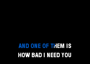 AND ONE OF THEM IS
HOW BAD I NEED YOU