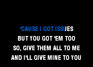 'CAUSE I GOT ISSUES
BUTYOU GOT 'EM T00
80, GIVE THEM ALL TO ME
AND I'LL GIVE MINE TO YOU