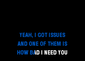 YEAH, I GOT ISSUES
MID ONE OF THEM IS
HOW BAD I NEED YOU