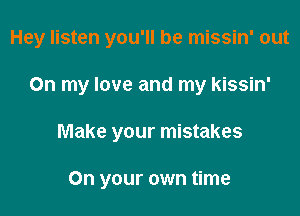 Hey listen you'll be missin' out

On my love and my kissin'
Make your mistakes

On your own time