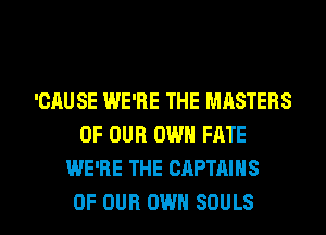 'GAUSE WE'RE THE MASTERS
OF OUR OWN FATE
WE'RE THE CAPTAINS

OF OUR OWN SOULS l