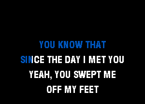 YOU KNOW THAT

SINCE THE DAY I MET YOU
YEAH, YOU SWEPT ME
OFF MY FEET