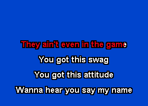 They ain't even in the game
You got this swag

You got this attitude

Wanna hear you say my name