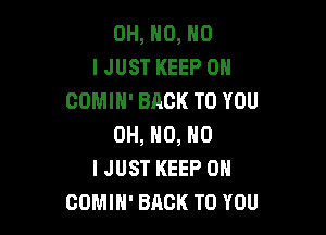 OH, NO, NO
I JUST KEEP ON
COMIH' BACK TO YOU

OH, HO, NO
I JUST KEEP ON
COMIH' BACK TO YOU