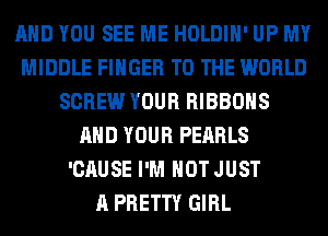 AND YOU SEE ME HOLDIH' UP MY
MIDDLE FINGER TO THE WORLD
SCREW YOUR RIBBOHS
AND YOUR PEARLS
'CAUSE I'M NOT JUST
A PRETTY GIRL