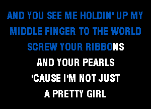 AND YOU SEE ME HOLDIH' UP MY
MIDDLE FINGER TO THE WORLD
SCREW YOUR RIBBOHS
AND YOUR PEARLS
'CAUSE I'M NOT JUST
A PRETTY GIRL