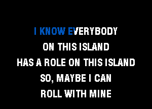I KNOW EVERYBODY
ON THIS ISLAND
HAS A ROLE ON THIS ISLAND
SO, MAYBE I CAN
ROLL WITH MINE
