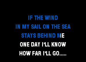 IF THE WIND
IN MY SAIL ON THE SEA

STAYS BEHIND ME
ONE DAY I'LL KNOW
HOW FAR I'LL GO .....