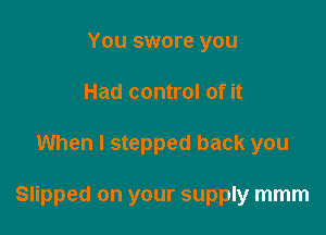 You swore you
Had control of it

When I stepped back you

Slipped on your supply mmm