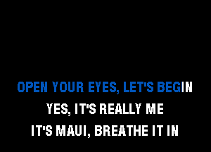 OPEN YOUR EYES, LET'S BEGIN
YES, IT'S REALLY ME
IT'S MAUI, BREATHE IT IN