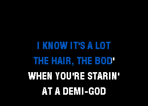 I KNOW IT'S A LOT

THE HAIR, THE 800'
WHEN YOU'RE STARIH'
AT A DEMl-GOD