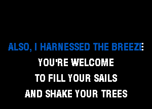 ALSO, I HARNESSED THE BREEZE
YOU'RE WELCOME
TO FILL YOUR SAILS
AND SHAKE YOUR TREES