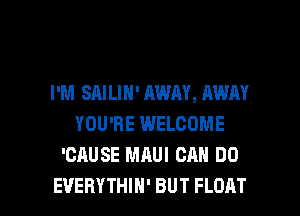I'M SAILIN' AWAY, AWAY
YOU'RE WELCOME
'CAUSE MAUI CAN DO

EUERYTHIH' BUT FLOAT l