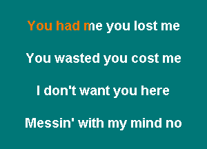 You had me you lost me
You wasted you cost me

I don't want you here

Messin' with my mind no