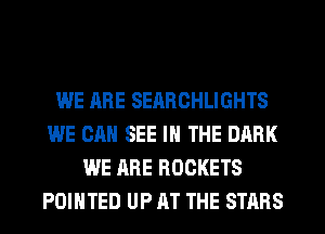 WE ARE SEARCHLIGHTS
WE CAN SEE IN THE DARK
WE ARE ROCKETS
POINTED UP AT THE STARS