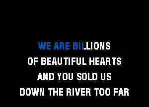 WE ARE BILLIONS
0F BEAUTIFUL HEARTS
AND YOU SOLD US
DOWN THE RIVER T00 FAR
