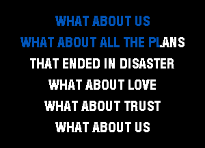 WHAT ABOUT US
WHAT ABOUT ALL THE PLANS
THAT ENDED IH DISASTER
WHAT ABOUT LOVE
WHAT ABOUT TRUST
WHAT ABOUT US