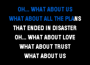 0H... WHAT ABOUT US
WHAT ABOUT ALL THE PLANS
THAT ENDED IH DISASTER
0H... WHAT ABOUT LOVE
WHAT ABOUT TRUST
WHAT ABOUT US