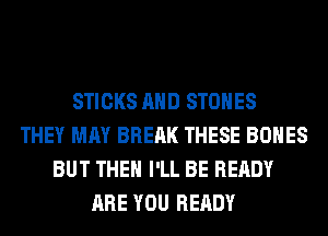 STICKS AND STONES
THEY MAY BREAK THESE BONES
BUT THE I'LL BE READY
ARE YOU READY