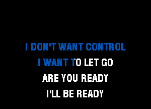 I DON'T WANT CONTROL

l WRHT TO LET GO
ARE YOU READY
I'LL BE READY