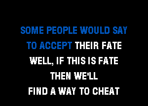 SOME PEOPLE WOULD SAY
TO ACCEPT THEIR FATE
WELL, IF THIS IS FATE
THEN WE'LL
FIND A WAY TO CHEAT