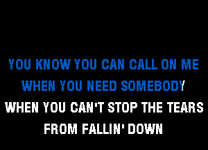 YOU KNOW YOU CAN CALL 0 ME
WHEN YOU NEED SOMEBODY
WHEN YOU CAN'T STOP THE TEARS
FROM FALLIH' DOWN